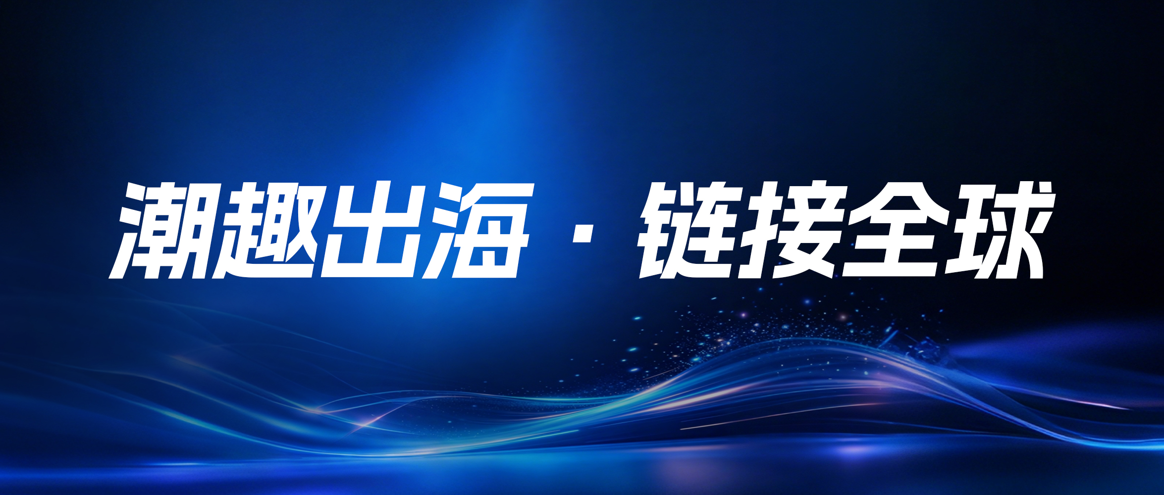 潮趣出海·链接全球｜跨境资源精准对接会，品牌限时招募中！